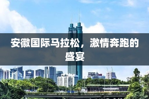 安徽国际马拉松，激情奔跑的盛宴
