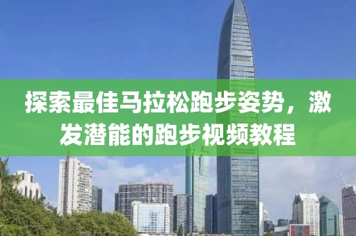 探索最佳马拉松跑步姿势，激发潜能的跑步视频教程