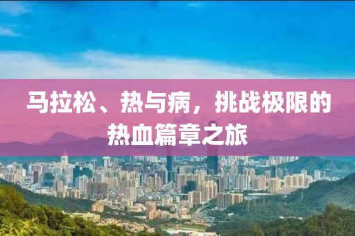 马拉松、热与病，挑战极限的热血篇章之旅