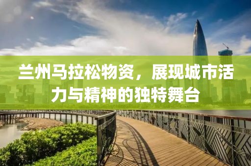 兰州马拉松物资，展现城市活力与精神的独特舞台