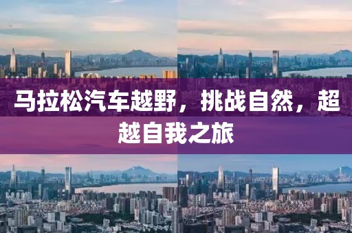 马拉松汽车越野，挑战自然，超越自我之旅