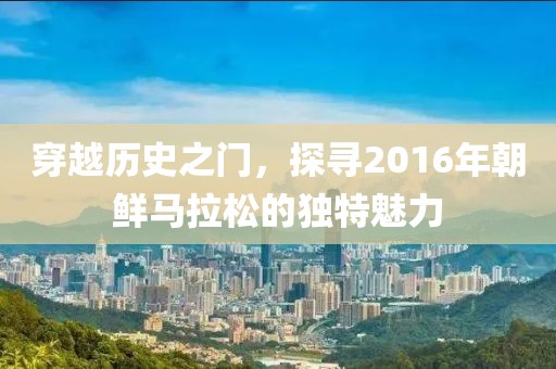 穿越历史之门，探寻2016年朝鲜马拉松的独特魅力