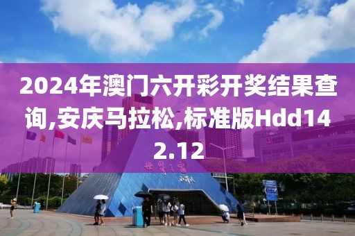 2024年澳门六开彩开奖结果查询,安庆马拉松,标准版Hdd142.12