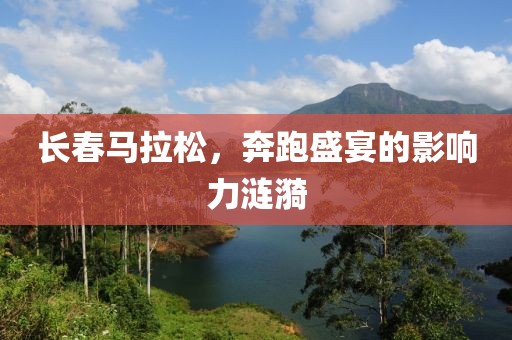 长春马拉松，奔跑盛宴的影响力涟漪