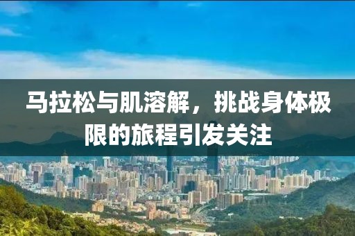 马拉松与肌溶解，挑战身体极限的旅程引发关注
