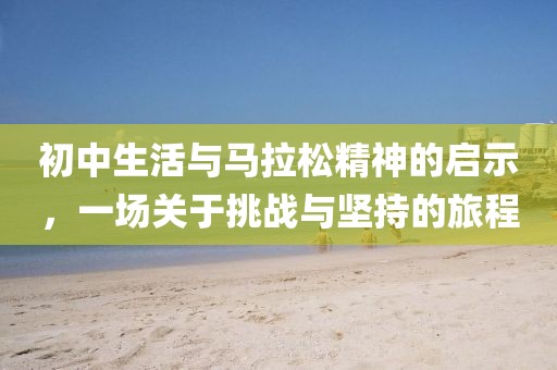 初中生活与马拉松精神的启示，一场关于挑战与坚持的旅程