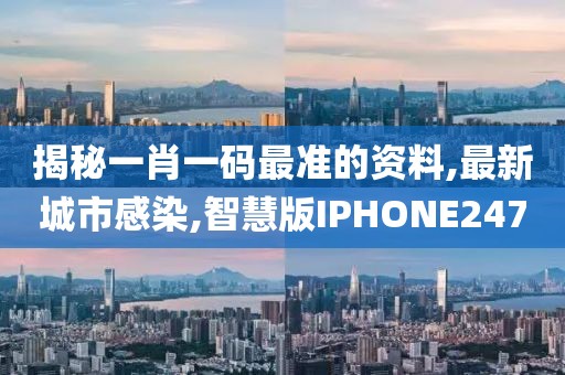 揭秘一肖一码最准的资料,最新城市感染,智慧版IPHONE247