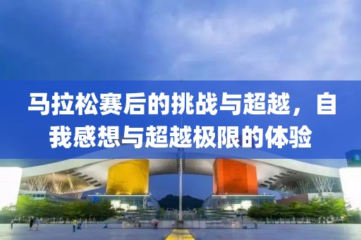 马拉松赛后的挑战与超越，自我感想与超越极限的体验