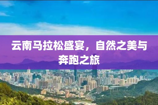 云南马拉松盛宴，自然之美与奔跑之旅