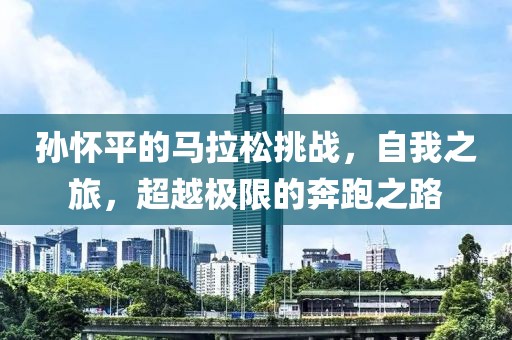孙怀平的马拉松挑战，自我之旅，超越极限的奔跑之路