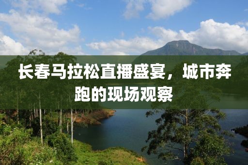 长春马拉松直播盛宴，城市奔跑的现场观察