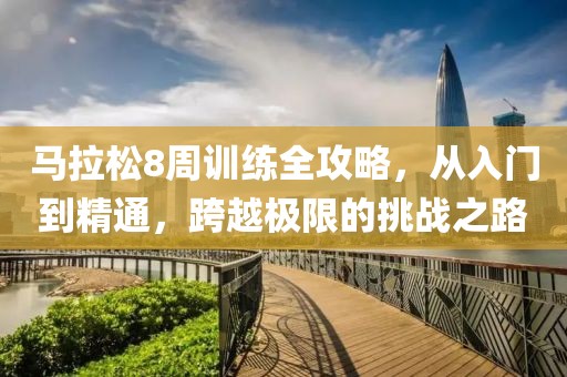 马拉松8周训练全攻略，从入门到精通，跨越极限的挑战之路