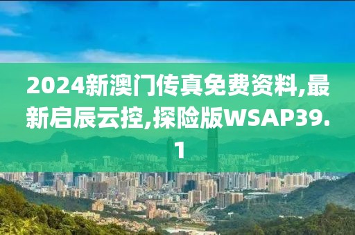 2024新澳门传真免费资料,最新启辰云控,探险版WSAP39.1