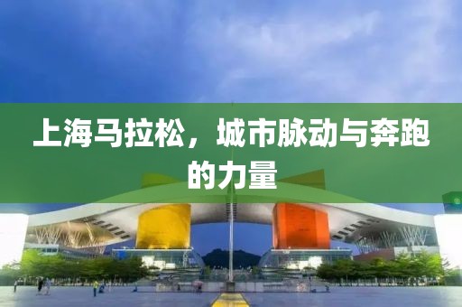 上海马拉松，城市脉动与奔跑的力量