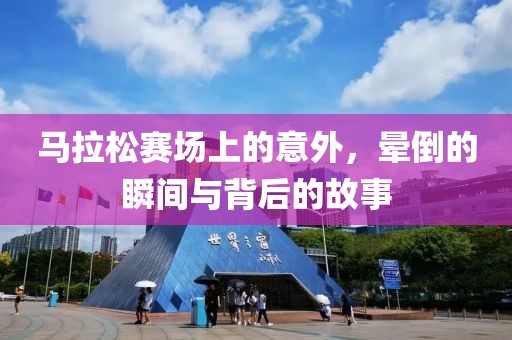 马拉松赛场上的意外，晕倒的瞬间与背后的故事