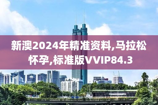 新澳2024年精准资料,马拉松 怀孕,标准版VVIP84.3