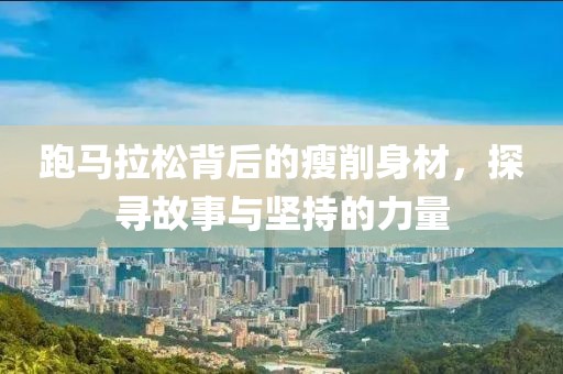 跑马拉松背后的瘦削身材，探寻故事与坚持的力量