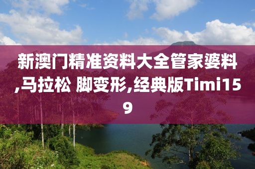 新澳门精准资料大全管家婆料,马拉松 脚变形,经典版Timi159