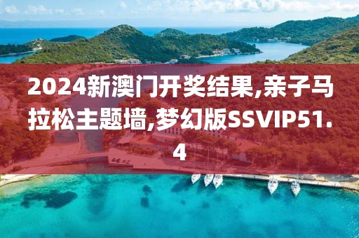2024新澳门开奖结果,亲子马拉松主题墙,梦幻版SSVIP51.4