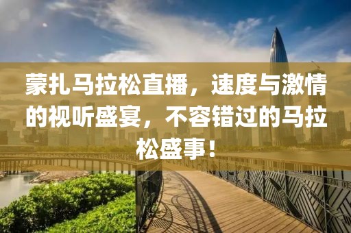 蒙扎马拉松直播，速度与激情的视听盛宴，不容错过的马拉松盛事！