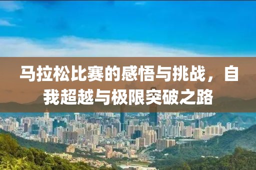 马拉松比赛的感悟与挑战，自我超越与极限突破之路