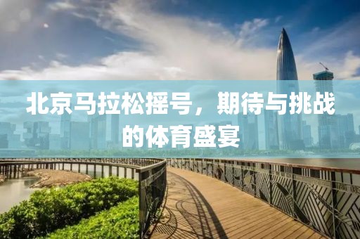 北京马拉松摇号，期待与挑战的体育盛宴