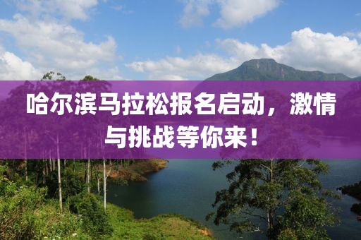 哈尔滨马拉松报名启动，激情与挑战等你来！