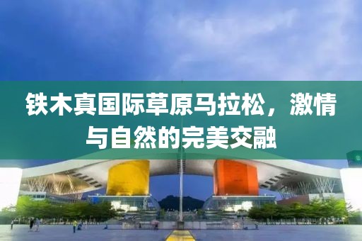 铁木真国际草原马拉松，激情与自然的完美交融