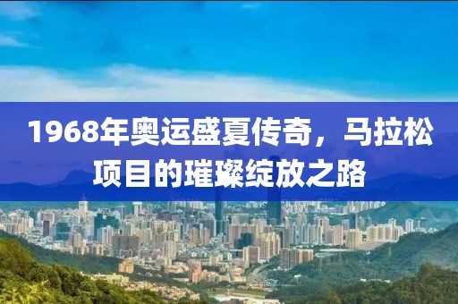 1968年奥运盛夏传奇，马拉松项目的璀璨绽放之路