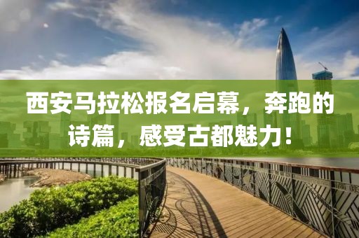 西安马拉松报名启幕，奔跑的诗篇，感受古都魅力！