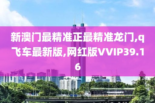 新澳门最精准正最精准龙门,q飞车最新版,网红版VVIP39.16