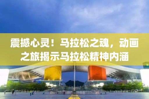 震撼心灵！马拉松之魂，动画之旅揭示马拉松精神内涵