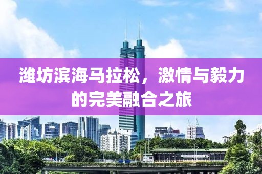 潍坊滨海马拉松，激情与毅力的完美融合之旅