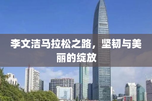 李文洁马拉松之路，坚韧与美丽的绽放