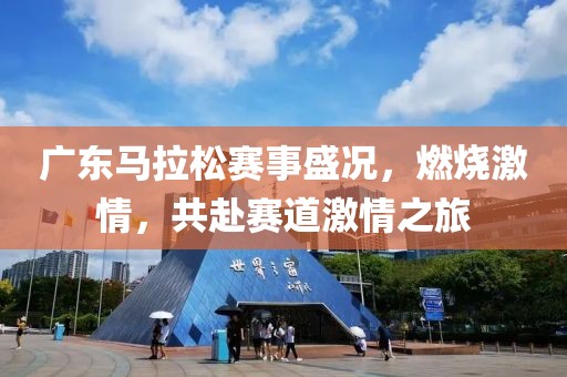 广东马拉松赛事盛况，燃烧激情，共赴赛道激情之旅
