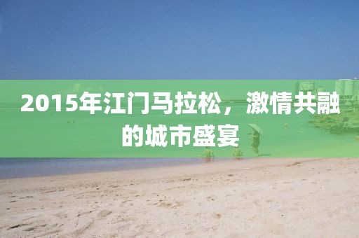 2015年江门马拉松，激情共融的城市盛宴