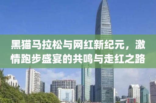黑猫马拉松与网红新纪元，激情跑步盛宴的共鸣与走红之路