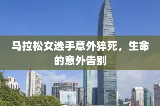马拉松女选手意外猝死，生命的意外告别
