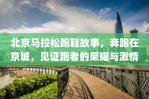 北京马拉松跑鞋故事，奔跑在京城，见证跑者的荣耀与激情