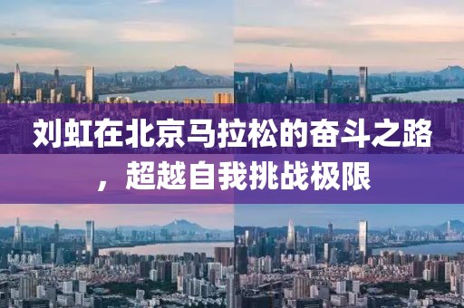 刘虹在北京马拉松的奋斗之路，超越自我挑战极限