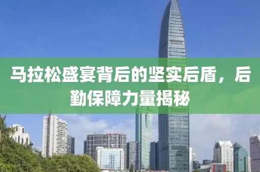 马拉松盛宴背后的坚实后盾，后勤保障力量揭秘