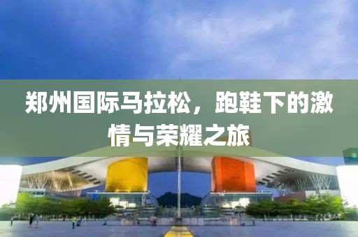 郑州国际马拉松，跑鞋下的激情与荣耀之旅