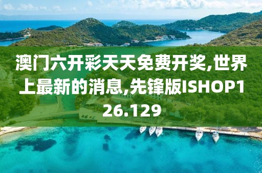 澳门六开彩天天免费开奖,世界上最新的消息,先锋版ISHOP126.129