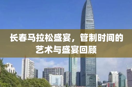 长春马拉松盛宴，管制时间的艺术与盛宴回顾