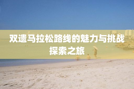 双遗马拉松路线的魅力与挑战探索之旅