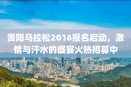 贵阳马拉松2016报名启动，激情与汗水的盛宴火热招募中