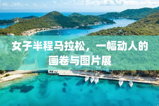 女子半程马拉松，一幅动人的画卷与图片展