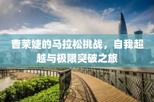 曹茉婕的马拉松挑战，自我超越与极限突破之旅