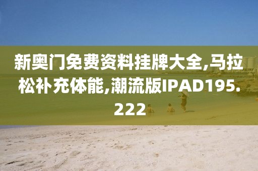 新奥门免费资料挂牌大全,马拉松补充体能,潮流版IPAD195.222