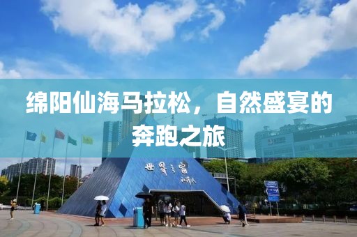 绵阳仙海马拉松，自然盛宴的奔跑之旅